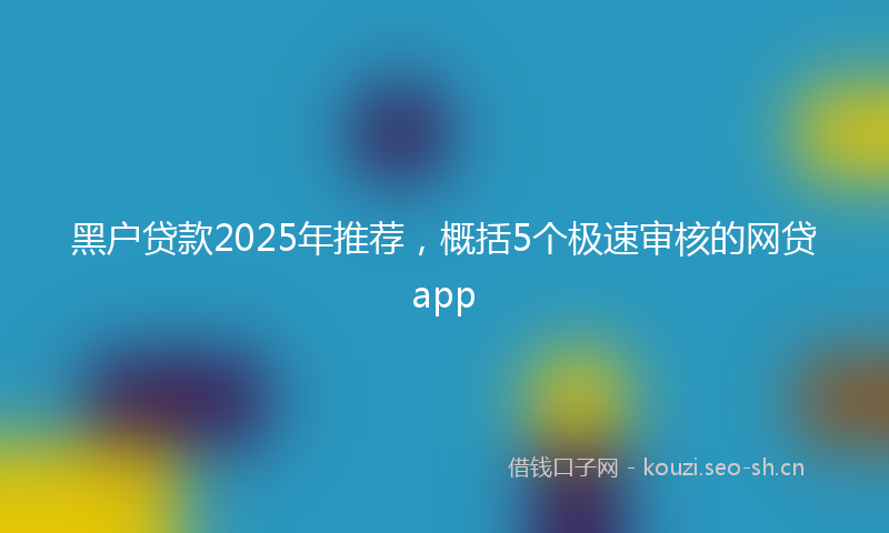 黑户贷款2025年推荐，概括5个极速审核的网贷app