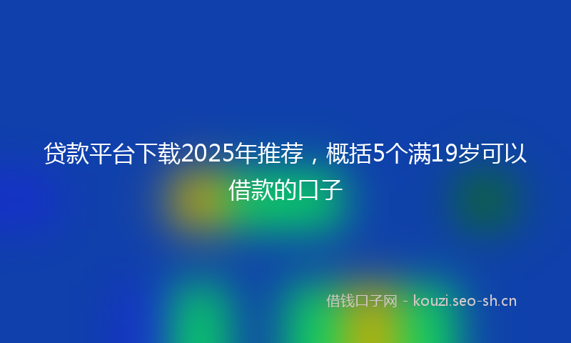 贷款平台下载2025年推荐，概括5个满19岁可以借款的口子