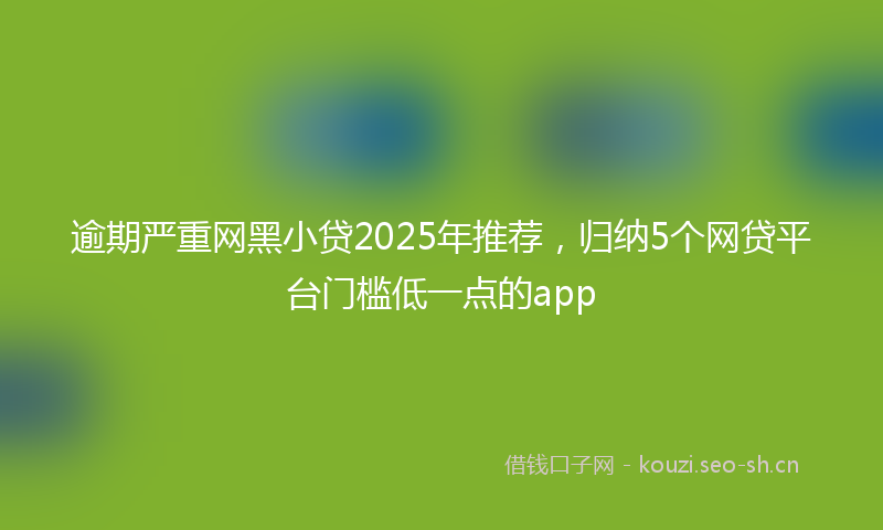 逾期严重网黑小贷2025年推荐，归纳5个网贷平台门槛低一点的app