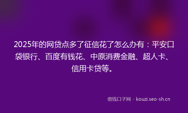 2025年的网贷点多了征信花了怎么办有：平安口袋银行、百度有钱花、中原消费金融、超人卡、信用卡贷等。