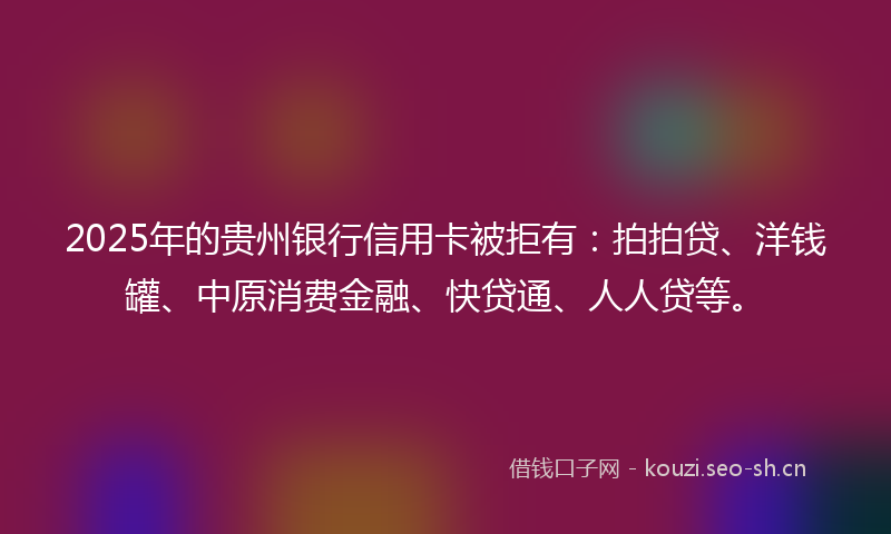 2025年的贵州银行信用卡被拒有：拍拍贷、洋钱罐、中原消费金融、快贷通、人人贷等。