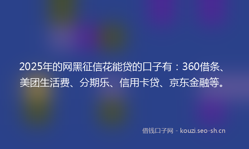 2025年的网黑征信花能贷的口子有：360借条、美团生活费、分期乐、信用卡贷、京东金融等。