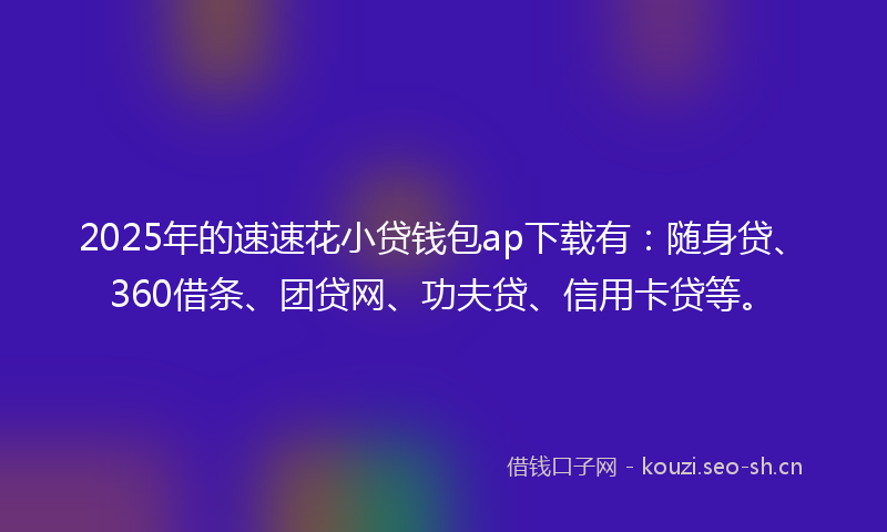2025年的速速花小贷钱包ap下载有：随身贷、360借条、团贷网、功夫贷、信用卡贷等。
