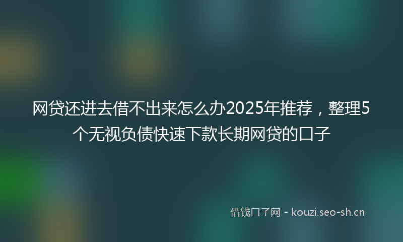 网贷还进去借不出来怎么办2025年推荐，整理5个无视负债快速下款长期网贷的口子