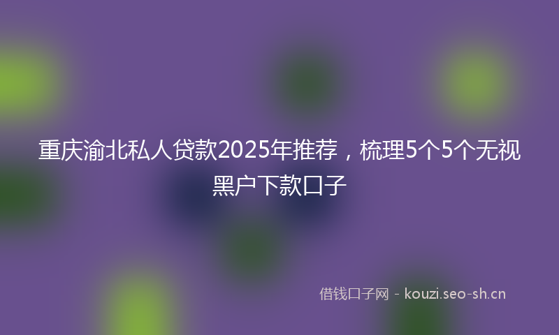 重庆渝北私人贷款2025年推荐，梳理5个5个无视黑户下款口子