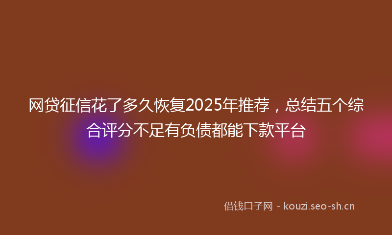 网贷征信花了多久恢复2025年推荐，总结五个综合评分不足有负债都能下款平台