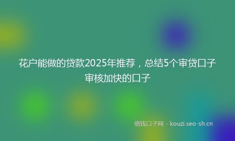 花户能做的贷款2025年推荐，总结5个审贷口子审核加快的口子