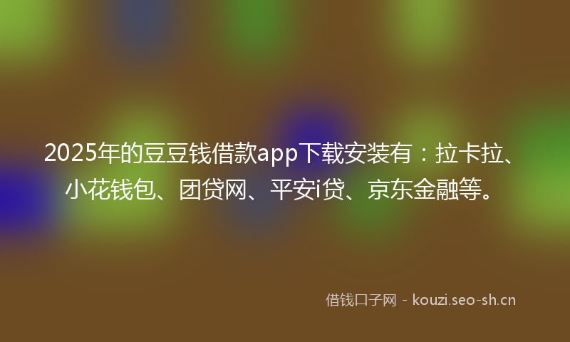 2025年的豆豆钱借款app下载安装有：拉卡拉、小花钱包、团贷网、平安i贷、京东金融等。