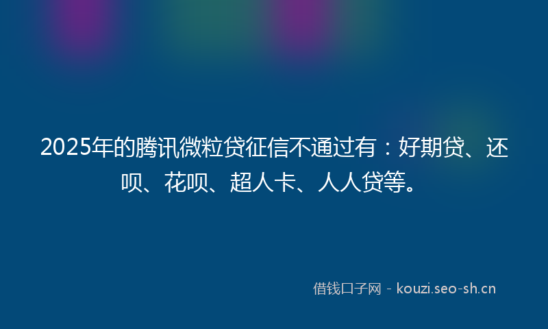 2025年的腾讯微粒贷征信不通过有：好期贷、还呗、花呗、超人卡、人人贷等。