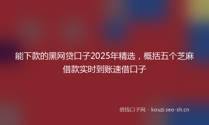 能下款的黑网贷口子2025年精选，概括五个芝麻借款实时到账速借口子