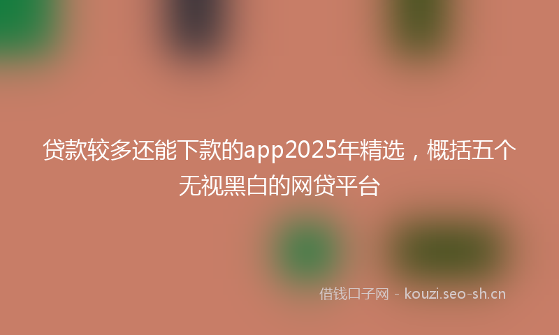 贷款较多还能下款的app2025年精选，概括五个无视黑白的网贷平台