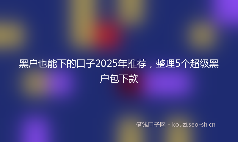 黑户也能下的口子2025年推荐，整理5个超级黑户包下款