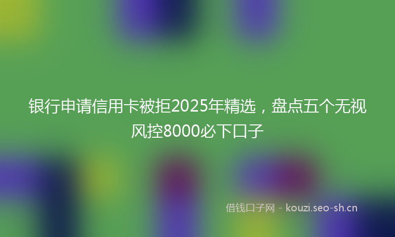 银行申请信用卡被拒2025年精选，盘点五个无视风控8000必下口子