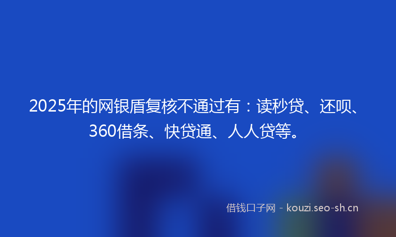 2025年的网银盾复核不通过有：读秒贷、还呗、360借条、快贷通、人人贷等。