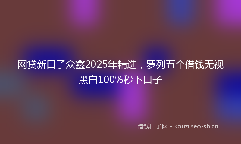 网贷新口子众鑫2025年精选，罗列五个借钱无视黑白100%秒下口子