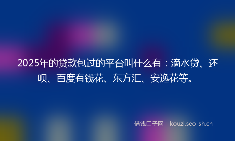 2025年的贷款包过的平台叫什么有：滴水贷、还呗、百度有钱花、东方汇、安逸花等。