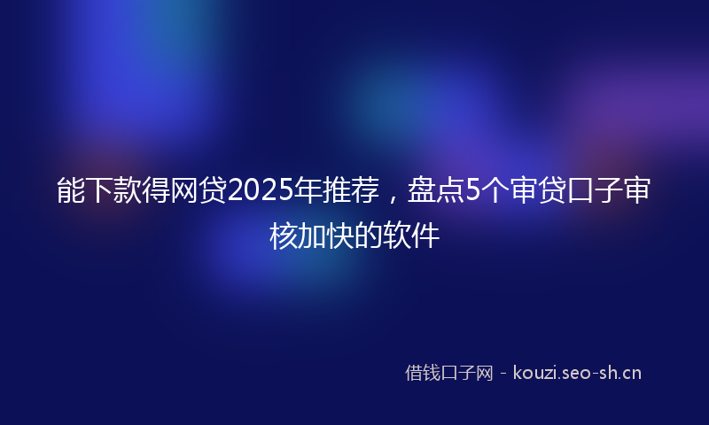 能下款得网贷2025年推荐，盘点5个审贷口子审核加快的软件