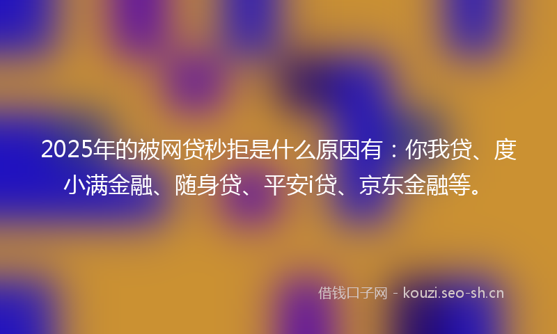 2025年的被网贷秒拒是什么原因有：你我贷、度小满金融、随身贷、平安i贷、京东金融等。