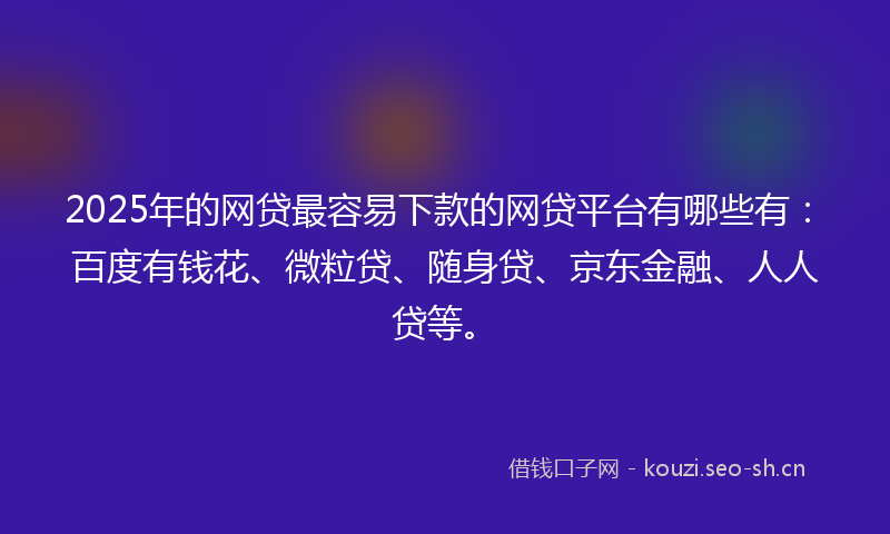 2025年的网贷最容易下款的网贷平台有哪些有：百度有钱花、微粒贷、随身贷、京东金融、人人贷等。