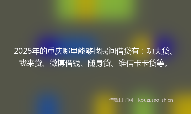 2025年的重庆哪里能够找民间借贷有：功夫贷、我来贷、微博借钱、随身贷、维信卡卡贷等。