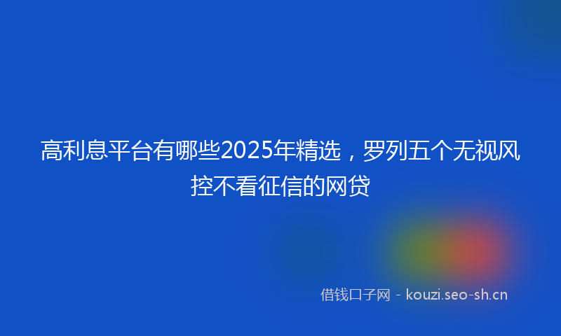 高利息平台有哪些2025年精选，罗列五个无视风控不看征信的网贷