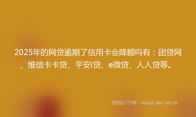2025年的网贷逾期了信用卡会降额吗有：团贷网、维信卡卡贷、平安i贷、e微贷、人人贷等。