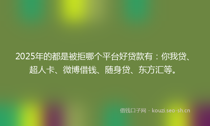 2025年的都是被拒哪个平台好贷款有：你我贷、超人卡、微博借钱、随身贷、东方汇等。