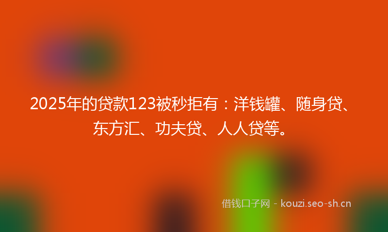 2025年的贷款123被秒拒有：洋钱罐、随身贷、东方汇、功夫贷、人人贷等。
