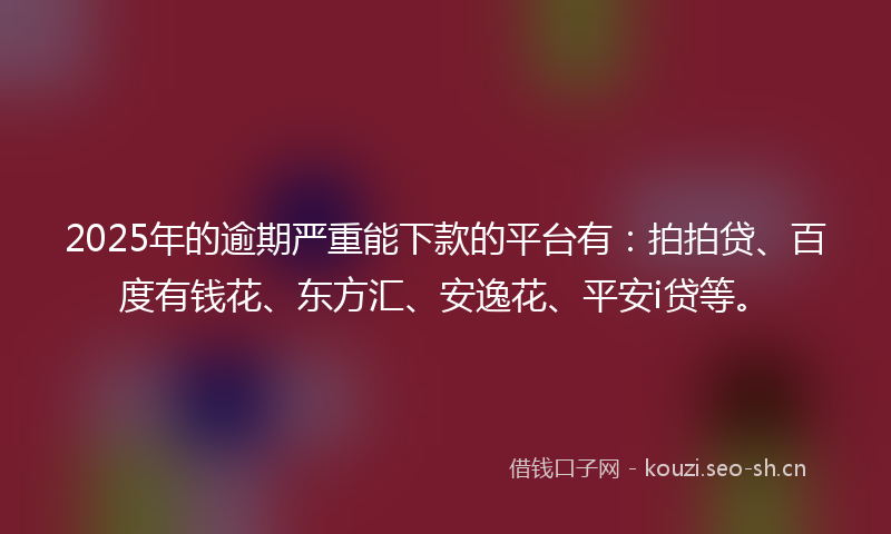 2025年的逾期严重能下款的平台有：拍拍贷、百度有钱花、东方汇、安逸花、平安i贷等。