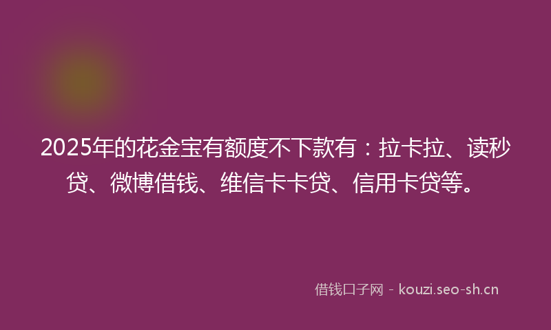 2025年的花金宝有额度不下款有：拉卡拉、读秒贷、微博借钱、维信卡卡贷、信用卡贷等。