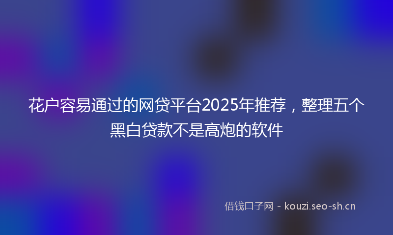 花户容易通过的网贷平台2025年推荐，整理五个黑白贷款不是高炮的软件