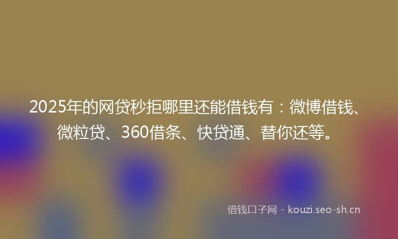 2025年的网贷秒拒哪里还能借钱有：微博借钱、微粒贷、360借条、快贷通、替你还等。