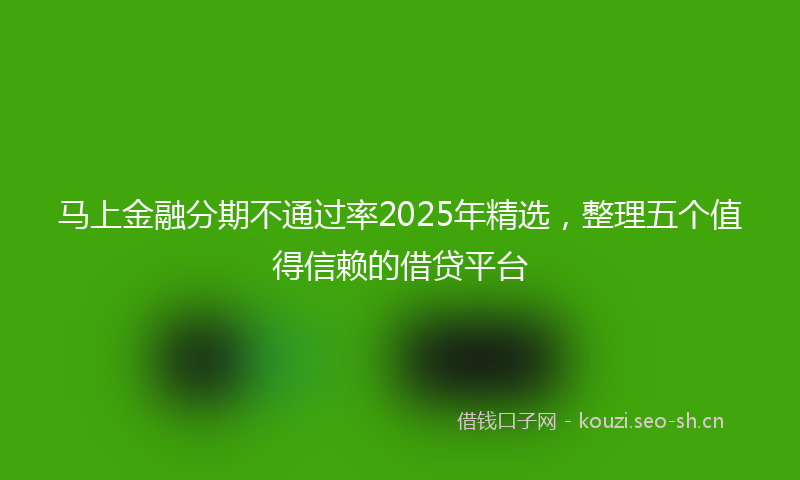 马上金融分期不通过率2025年精选，整理五个值得信赖的借贷平台