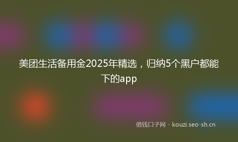 美团生活备用金2025年精选，归纳5个黑户都能下的app