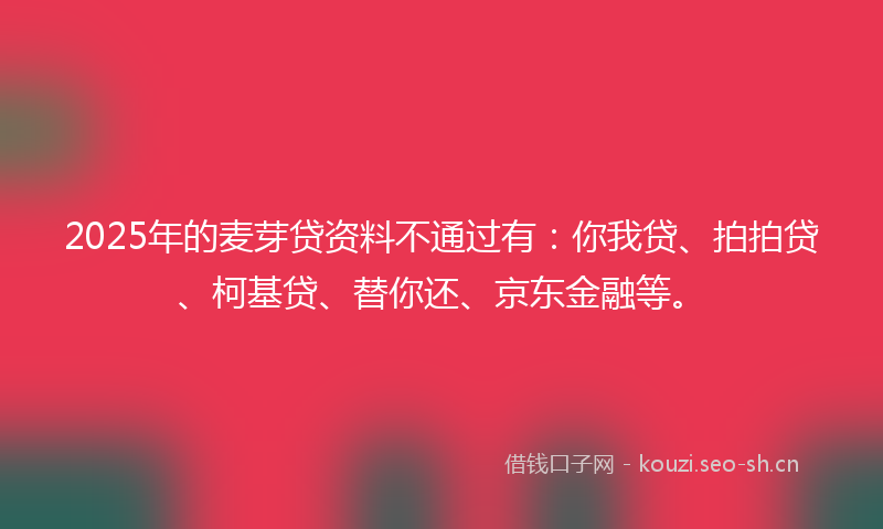 2025年的麦芽贷资料不通过有：你我贷、拍拍贷、柯基贷、替你还、京东金融等。