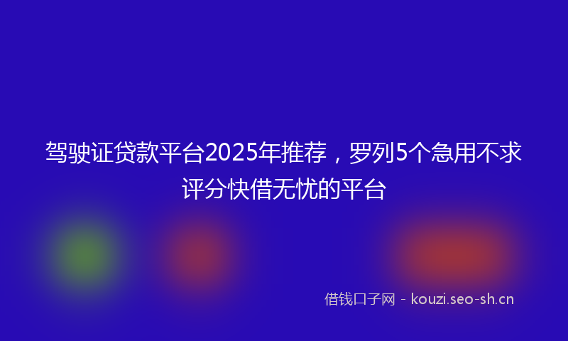 驾驶证贷款平台2025年推荐，罗列5个急用不求评分快借无忧的平台