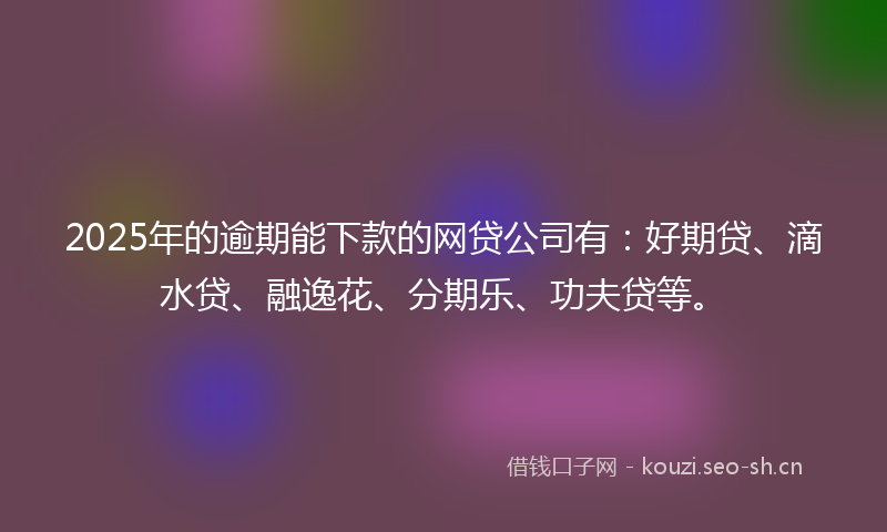 2025年的逾期能下款的网贷公司有：好期贷、滴水贷、融逸花、分期乐、功夫贷等。