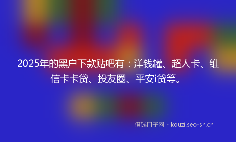 2025年的黑户下款贴吧有：洋钱罐、超人卡、维信卡卡贷、投友圈、平安i贷等。