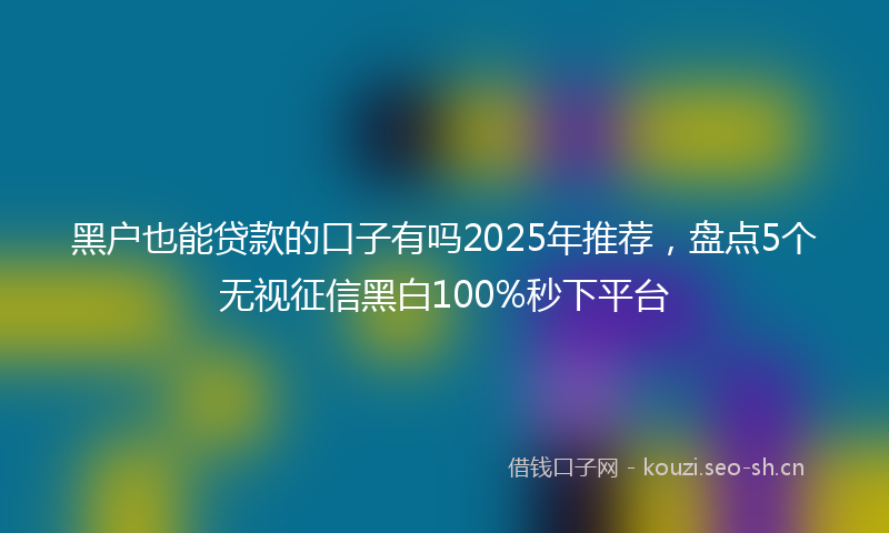 黑户也能贷款的口子有吗2025年推荐，盘点5个无视征信黑白100%秒下平台