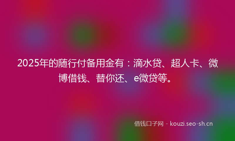 2025年的随行付备用金有：滴水贷、超人卡、微博借钱、替你还、e微贷等。
