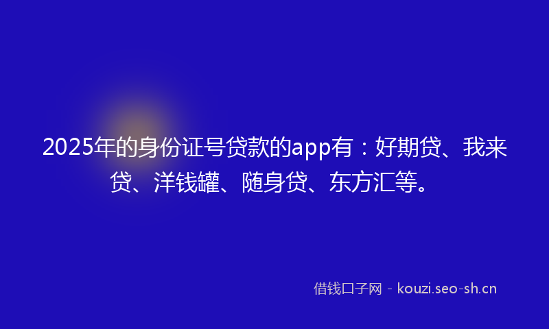 2025年的身份证号贷款的app有：好期贷、我来贷、洋钱罐、随身贷、东方汇等。