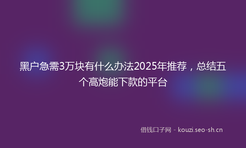 黑户急需3万块有什么办法2025年推荐，总结五个高炮能下款的平台