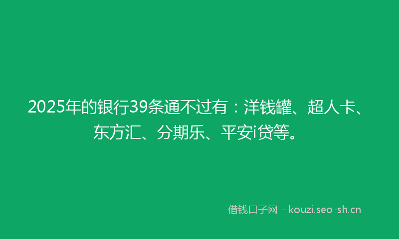 2025年的银行39条通不过有：洋钱罐、超人卡、东方汇、分期乐、平安i贷等。