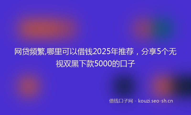 网贷频繁,哪里可以借钱2025年推荐，分享5个无视双黑下款5000的口子