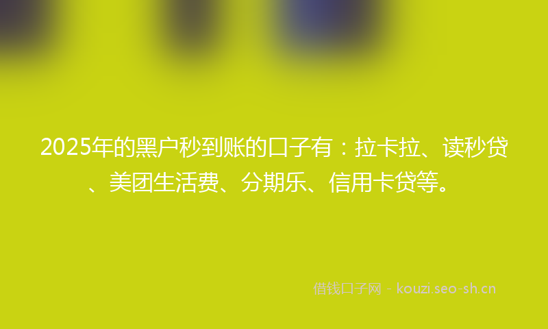 2025年的黑户秒到账的口子有：拉卡拉、读秒贷、美团生活费、分期乐、信用卡贷等。