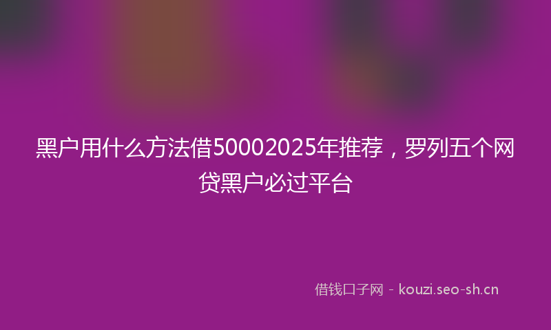 黑户用什么方法借50002025年推荐，罗列五个网贷黑户必过平台