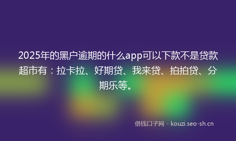 2025年的黑户逾期的什么app可以下款不是贷款超市有：拉卡拉、好期贷、我来贷、拍拍贷、分期乐等。