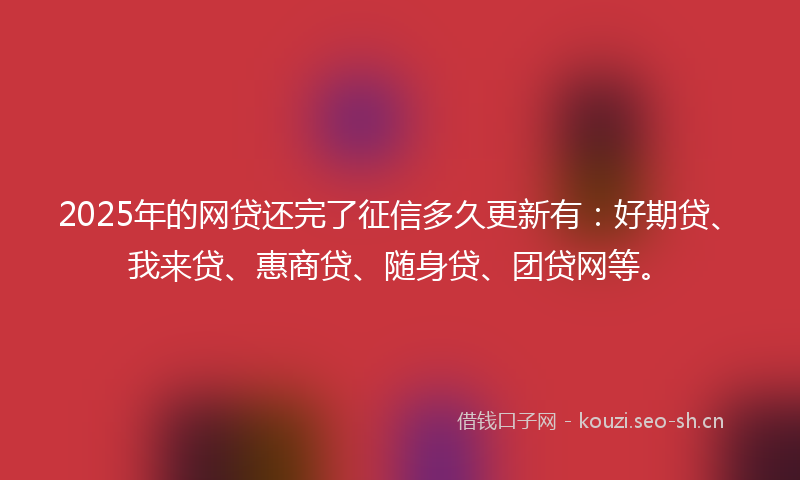 2025年的网贷还完了征信多久更新有：好期贷、我来贷、惠商贷、随身贷、团贷网等。