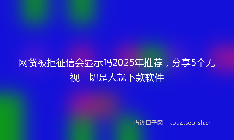 网贷被拒征信会显示吗2025年推荐，分享5个无视一切是人就下款软件