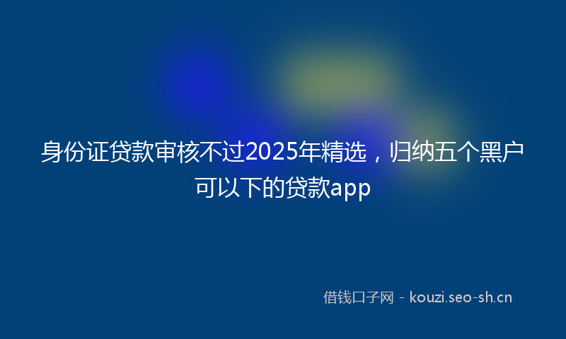 身份证贷款审核不过2025年精选，归纳五个黑户可以下的贷款app
